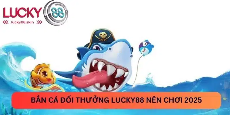 Bắn Cá Đổi Thưởng Lucky88 - Bỏ Túi Bí Kíp Chơi Là Trúng 1 Bắn cá đổi thưởng Lucky88 nên chơi 2025