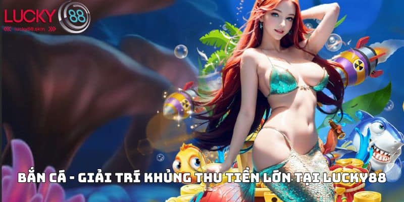 Bắn cá - Giải trí khủng thu tiền lớn tại Lucky88
