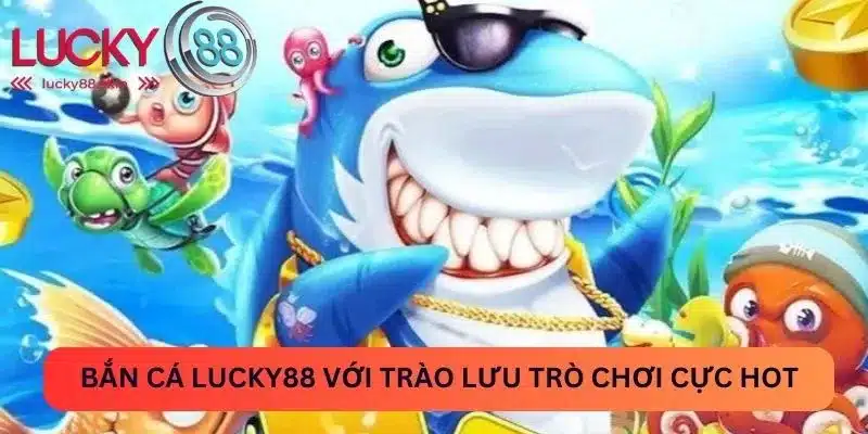Bắn cá Lucky88 với trào lưu trò chơi cực hot