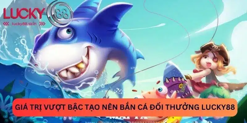 Bắn Cá Đổi Thưởng Lucky88 - Bỏ Túi Bí Kíp Chơi Là Trúng 2 Giá trị vượt bậc tạo nên bắn cá đổi thưởng Lucky88