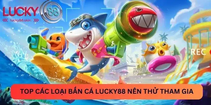 Top các loại bắn cá Lucky88 nên thử tham gia